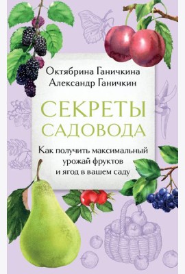 Секреты садовода. Как получить максимальный урожай фруктов и ягод в вашем саду