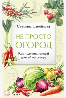 Не просто огород. Как получить южный урожай на севере (новое оформление)