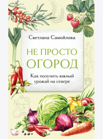 Не просто огород. Как получить южный урожай на севере (новое оформление)
