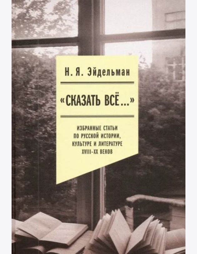 «Сказать все…». Избранные статьи по русской истории, культуре и литературе XVIII–XX веков