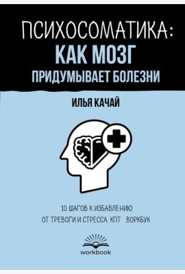 Психосоматика: как мозг придумывает болезни. 10 шагов к избавлению от тревоги и стресса