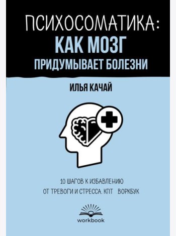 Психосоматика: как мозг придумывает болезни. 10 шагов к избавлению от тревоги и стресса