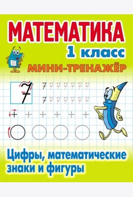 Математика. 1 класс. Мини-тренажер. Цифры, математические знаки и фигуры