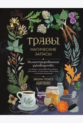 Травы. Магические запасы. Иллюстрированное руководство по сбору и заготовке волшебных растений, их полезным свойствам и сезонным ритуалам