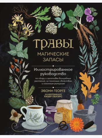 Травы. Магические запасы. Иллюстрированное руководство по сбору и заготовке волшебных растений, их полезным свойствам и сезонным ритуалам