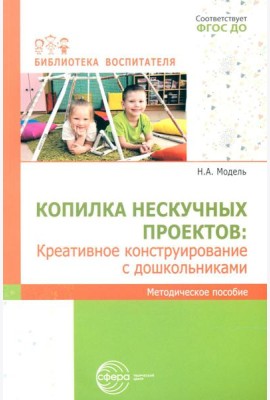 Копилка нескучных проектов: креативное конструирование с дошкольниками: методическое пособие