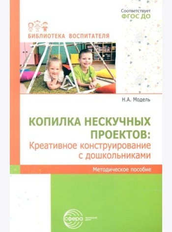 Копилка нескучных проектов: креативное конструирование с дошкольниками: методическое пособие