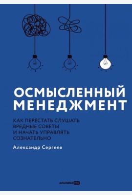 Осмысленный менеджмент. Как перестать слушать вредные советы и начать управлять сознательно