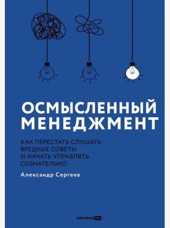 Осмысленный менеджмент. Как перестать слушать вредные советы и начать управлять сознательно