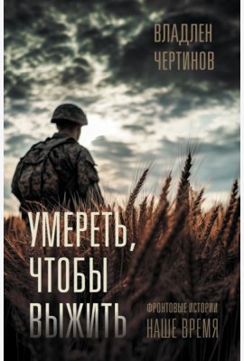 Умереть, чтобы выжить: Фронтовые истории. наше время