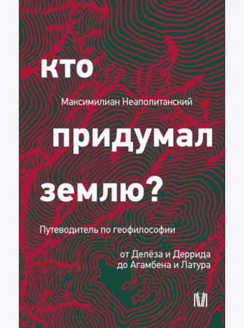 Кто придумал землю? Путеводитель по геофилософии от Делеза и Деррида до Агамбена и Латура