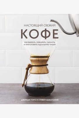 Настоящий свежий кофе. Как выбрать, обжарить, смолоть и приготовить идеальную чашку