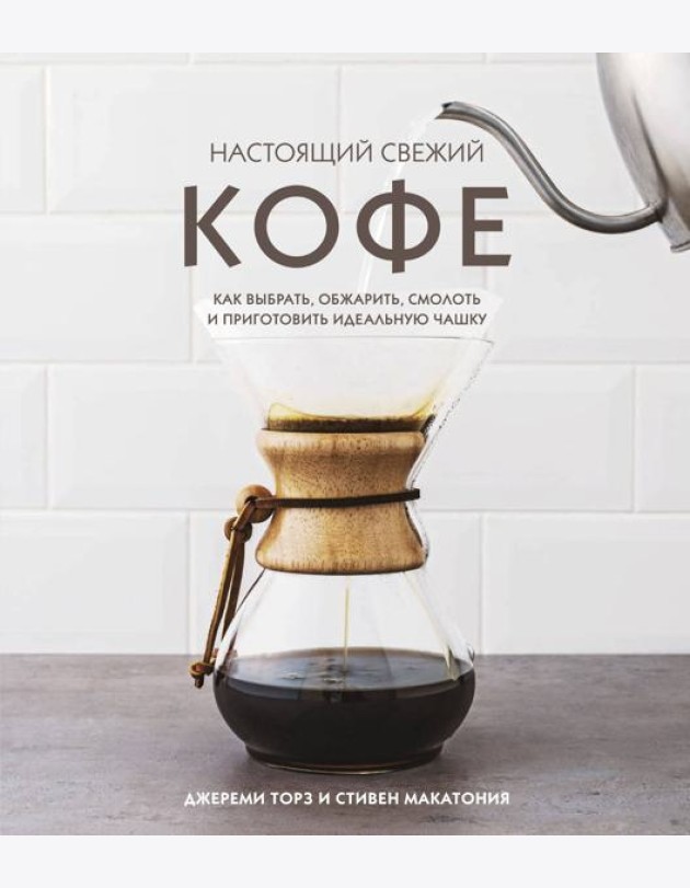 Настоящий свежий кофе. Как выбрать, обжарить, смолоть и приготовить идеальную чашку