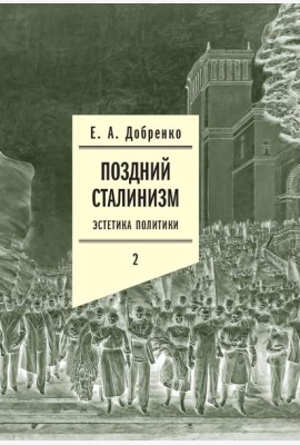 Поздний сталинизм: эстетика политики. Т. 2. 2-е изд