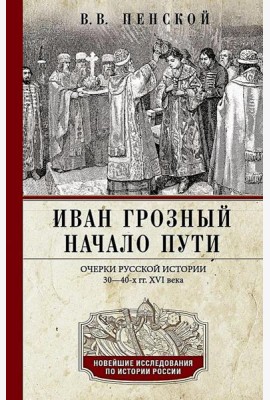 Иван Грозный. Начало пути. Очерки русской истории 30-40-х годов XVI века