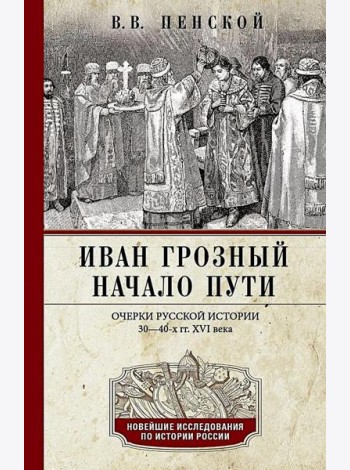 Иван Грозный. Начало пути. Очерки русской истории 30-40-х годов XVI века