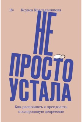Не просто устала. Как распознать и преодолеть послеродовую депрессию. (переиздание)