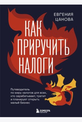 Как приручить налоги. Путеводитель по миру налогов для тех, кто зарабатывает, тратит и планирует открыть малый бизнес