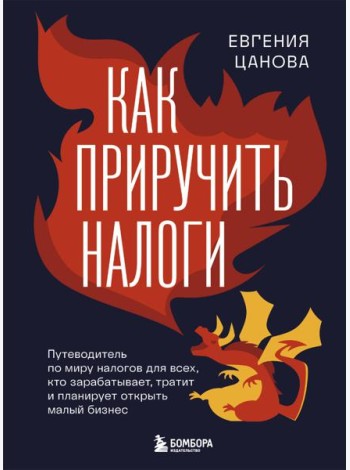 Как приручить налоги. Путеводитель по миру налогов для тех, кто зарабатывает, тратит и планирует открыть малый бизнес