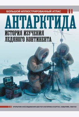 Антарктида. История изучения ледяного континента. Большой иллюстрированный атлас