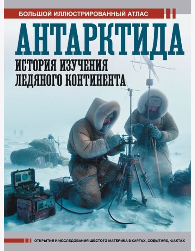 Антарктида. История изучения ледяного континента. Большой иллюстрированный атлас