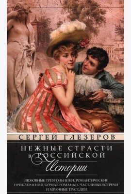 Нежные страсти в российской истории. Любовные треугольники, романтические приключения, бурные романы, счастливые встречи и мрачные трагедии