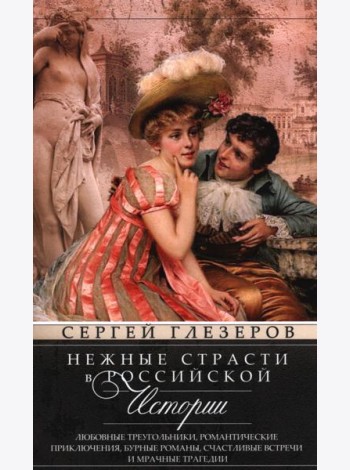Нежные страсти в российской истории. Любовные треугольники, романтические приключения, бурные романы, счастливые встречи и мрачные трагедии