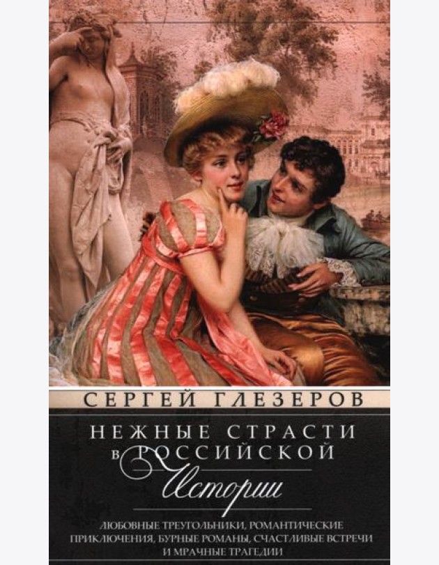 Нежные страсти в российской истории. Любовные треугольники, романтические приключения, бурные романы, счастливые встречи и мрачные трагедии