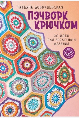 Пэчворк крючком. 30 идей для лоскутного вязания