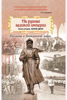 На руинах великой империи: Рассказы о Гражданской войне. Кн. 2: Белое дело