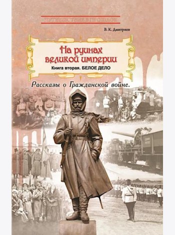 На руинах великой империи: Рассказы о Гражданской войне. Кн. 2: Белое дело