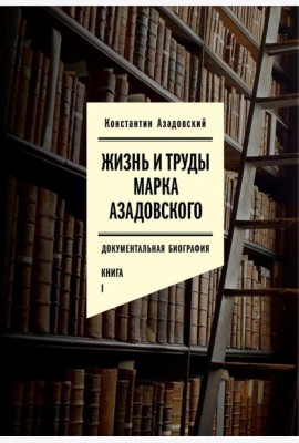 Жизнь и труды Марка Азадовского: документальная биография. Кн. 1