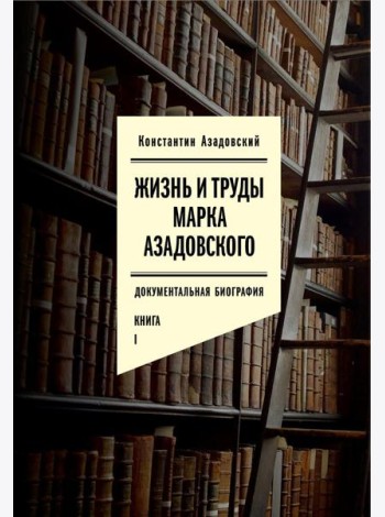 Жизнь и труды Марка Азадовского: документальная биография. Кн. 1