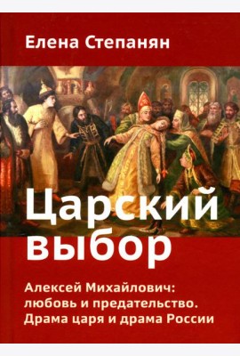 Царский выбор. Алексей Михайлович: любовь и предательство. Драма царя и драма России. Время действия - 1647 год. 6-е изд