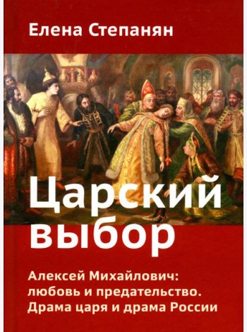 Царский выбор. Алексей Михайлович: любовь и предательство. Драма царя и драма России. Время действия - 1647 год. 6-е изд