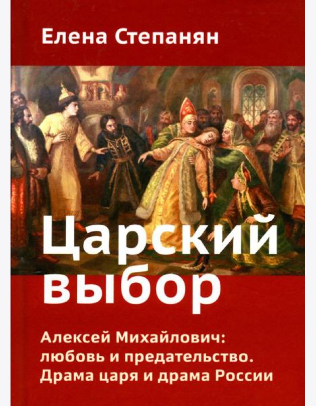 Царский выбор. Алексей Михайлович: любовь и предательство. Драма царя и драма России. Время действия - 1647 год. 6-е изд