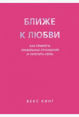 Ближе к любви. Как привлечь правильные отношения и укрепить связь