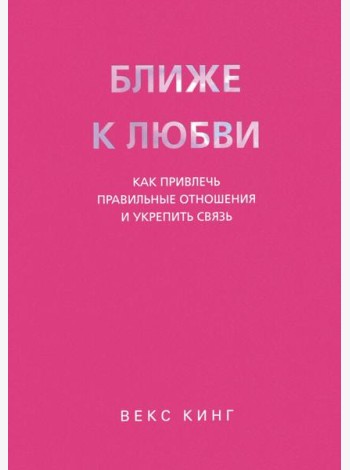 Ближе к любви. Как привлечь правильные отношения и укрепить связь