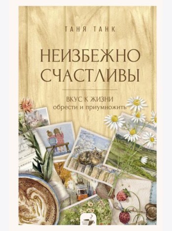 Неизбежно счастливы. Вкус к жизни: обрести и приумножить