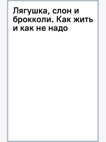 Лягушка, слон и брокколи. Как жить и как не надо