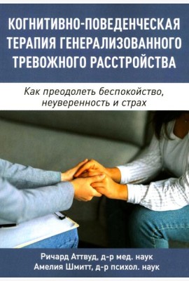 Когнитивно-поведенческая терапия генерализованного тревожного расстройства. Как преодолеть беспокойство, неуверенность и страх
