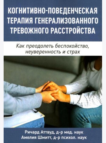 Когнитивно-поведенческая терапия генерализованного тревожного расстройства. Как преодолеть беспокойство, неуверенность и страх