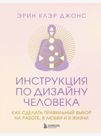 Инструкция по Дизайну Человека. Как сделать правильный выбор на работе, в любви и в жизни.