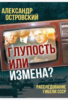 Глупость или измена? Расследование гибели СССР