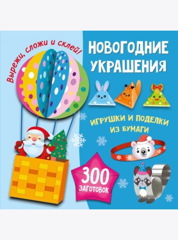 Новогодние украшения, игрушки и поделки из бумаги. 300 заготовок. Вырежи, сложи и склей