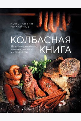Колбасная книга. Домашние колбаски, ветчины, закуски и копчености