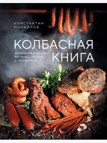 Колбасная книга. Домашние колбаски, ветчины, закуски и копчености