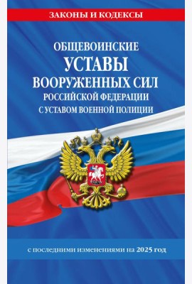 Общевоинские уставы Вооруженных Сил Российской Федерации с Уставом военной полиции с посл. изм. на 2025 г.