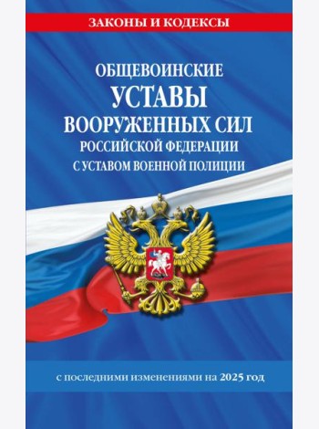 Общевоинские уставы Вооруженных Сил Российской Федерации с Уставом военной полиции с посл. изм. на 2025 г.