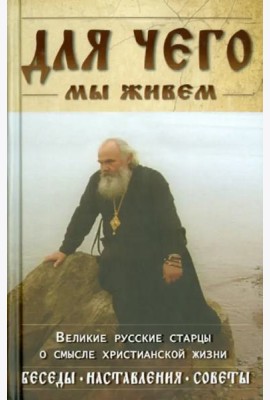 Для чего мы живем. Великие русские старцы о смысле христианской жизни. Беседы. Наставления. Советы